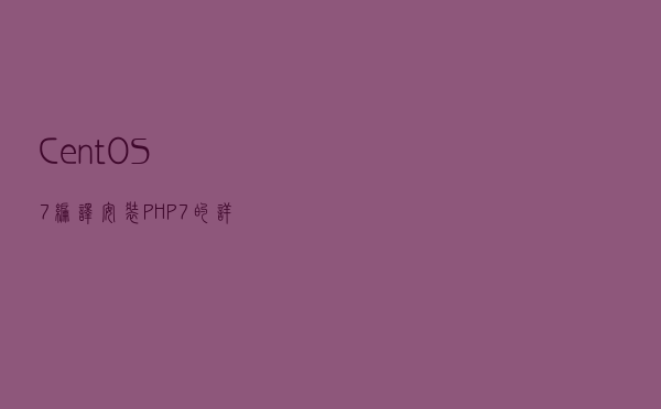 CentOS7编译安装PHP7的详细教程（图文）