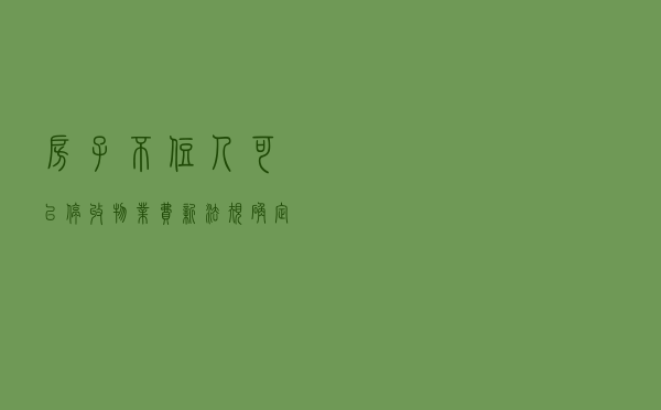 房子不住人可以“停收物业费”？新法规确定了：统一“这样”交