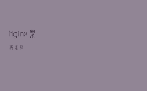 Nginx架构介绍