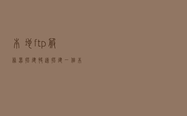 本地ftp服务器搭建，快速搭建一个本地的ftp服务器