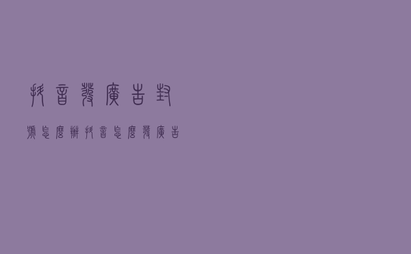 抖音发广告封号怎么办？抖音怎么发广告才不封号？