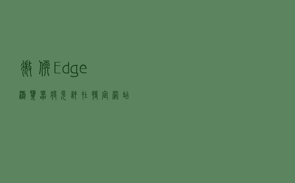 微软 Edge 浏览器将允许在特定网站上停用扩展