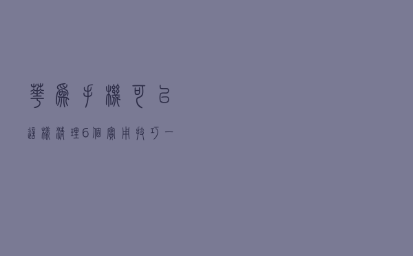 华为手机可以这样清理！6个实用技巧一下清几个G