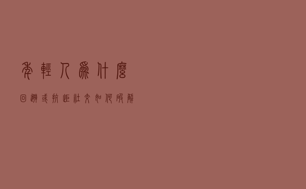 年轻人为什么回避或抗拒社交？如何破解？