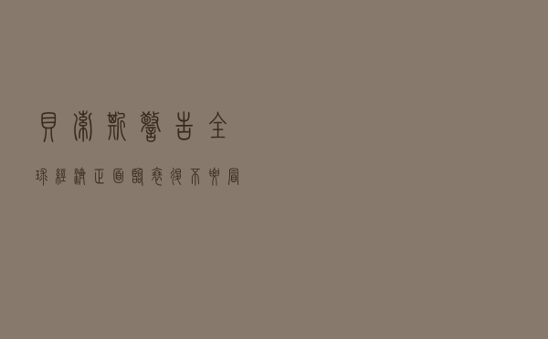 贝索斯警告：全球经济正面临衰退，不要冒险