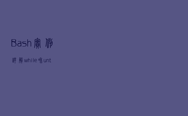 Bash实例：详解 while 和 until 命令，用于循环执行语句