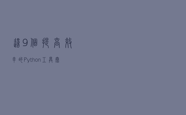 这9个提高效率的Python工具，太赞了