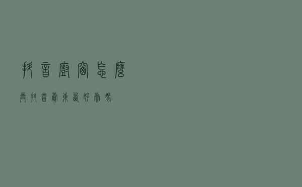 抖音橱窗怎么弄，抖音卖东西好卖吗。