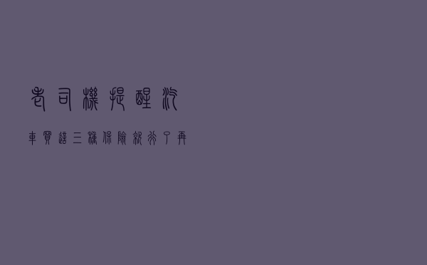 老司机提醒：汽车买这三种保险就行了，再多也没用，只是智商税