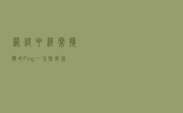 网络中经常接触的Ping 一次性教你弄懂如何检测三层网络