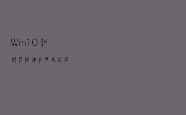 Win10如何清除运行历史记录