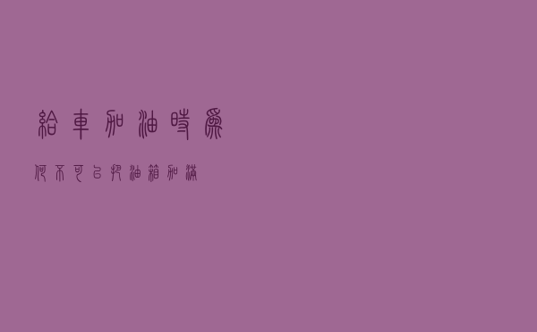 给车加油时 为何不可以把油箱加满？