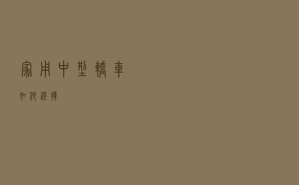 家用中型轿车如何选择？