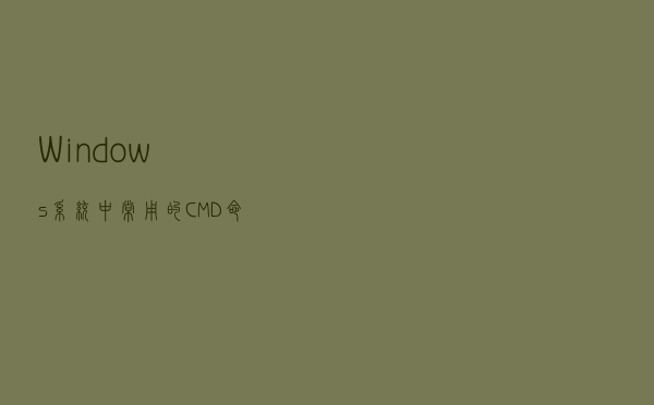 Windows系统中常用的CMD命令集合，学会慢慢成为高手