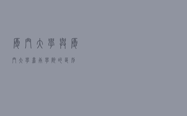 厦门大学与厦门大学嘉庚学院的区别