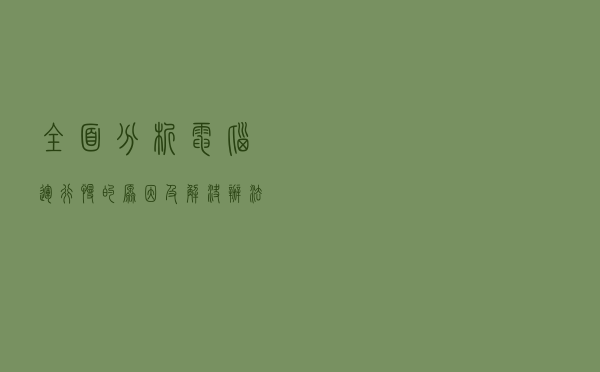 全面分析电脑运行慢的原因及解决办法