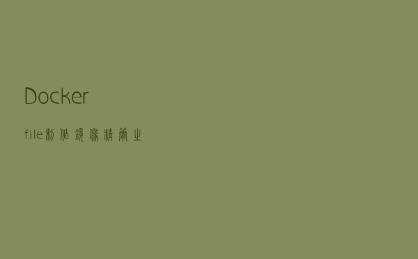 Dockerfile制作镜像精简之道