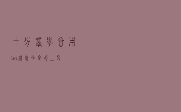 十分钟学会用 Go 编写命令行工具