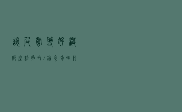 让皮肤变好没那么难！常吃7种食物，轻松吃出“少女肌”
