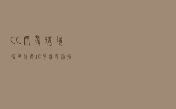 C/C++开发环境搭建详解！10分钟带你搭建高效的开发环境