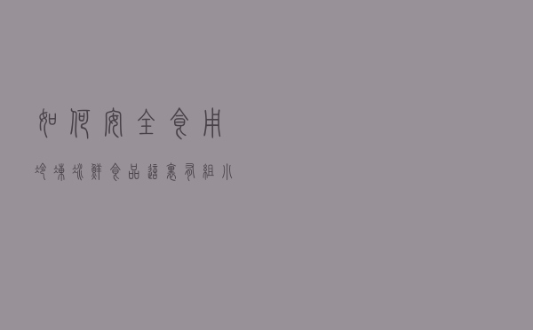 如何安全食用冷冻冰鲜食品？这里有组小窍门