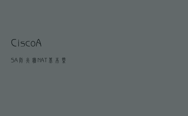 Cisco ASA 防火墙 NAT - 基本概念