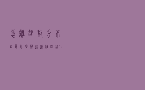 想离婚对方不同意怎么办？起诉离婚这5个问题一定要知道