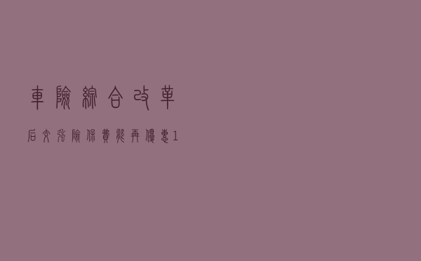 车险综合改革后，交强险保费能再优惠190元