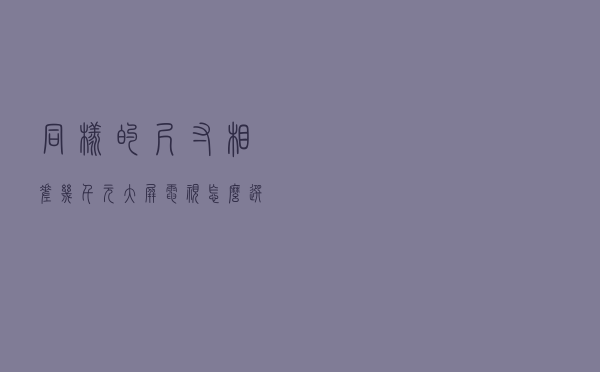 同样的尺寸相差几千元，大屏电视怎么选才划算？