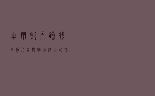 车辆被剐蹭找不到人怎么办？别让自己掏钱修车了，教你一招很实用