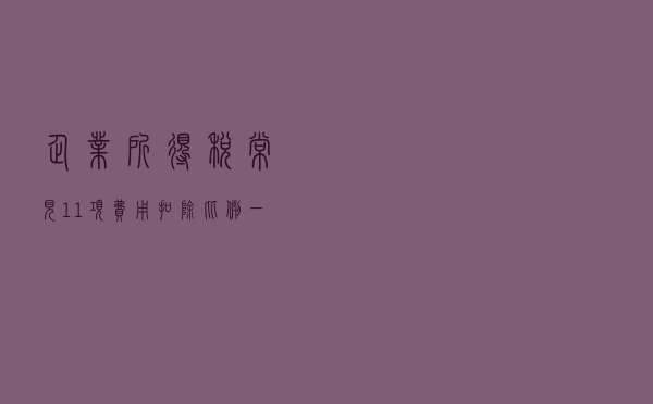企业所得税常见11项费用扣除比例，一文说清！
