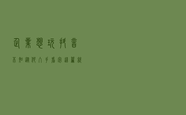企业想玩抖音，不知从何入手？看完这篇就足够了