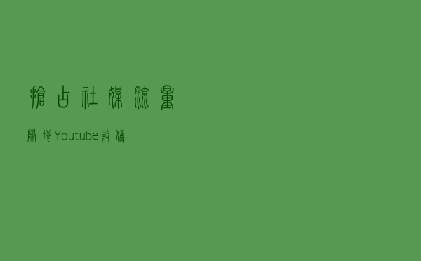 抢占社媒流量阵地，Youtube收获秘籍