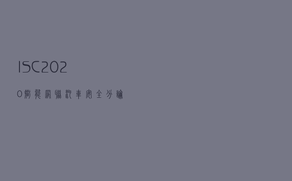ISC2020智能网联汽车安全分论坛亮相,加速车联网发展与安全共振 ISC2020智能网联汽车安全分论坛亮相,加速车联网发展与安全共振