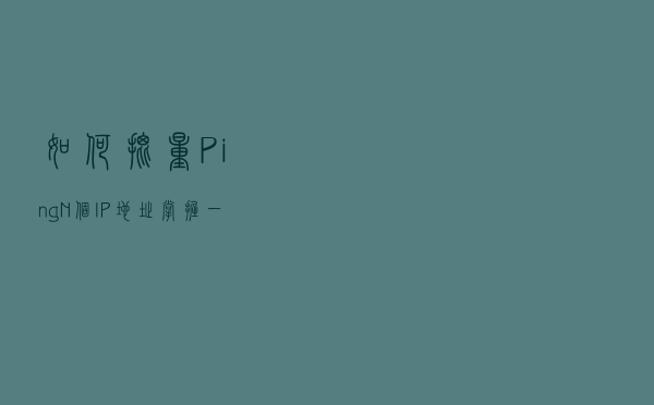 如何批量Ping N个IP地址，掌握一个命令让你节省N小时