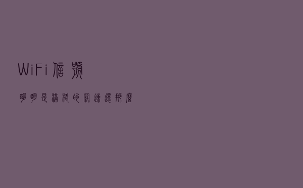 WiFi信号明明是满格的，网速还那么慢？也许问题出在这几点