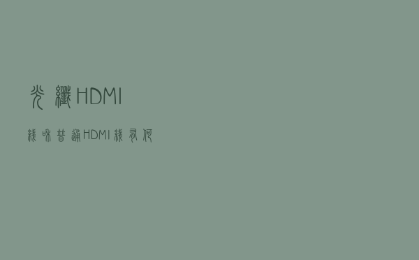 光纤HDMI线和普通HDMI线有何不同？差别还是很大的