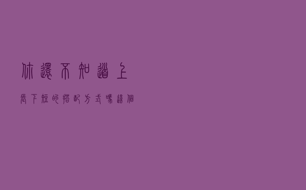 你还不知道“上长下短”的搭配方式吗？这个夏天这样穿美呆了