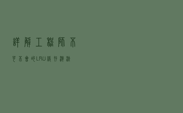 详解工程师不可不会的LRU缓存淘汰算法