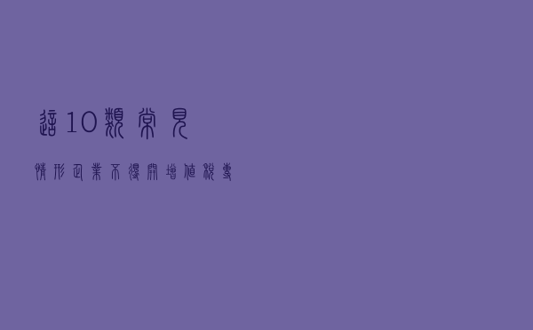 这10类常见情形，企业不得开增值税专用发票