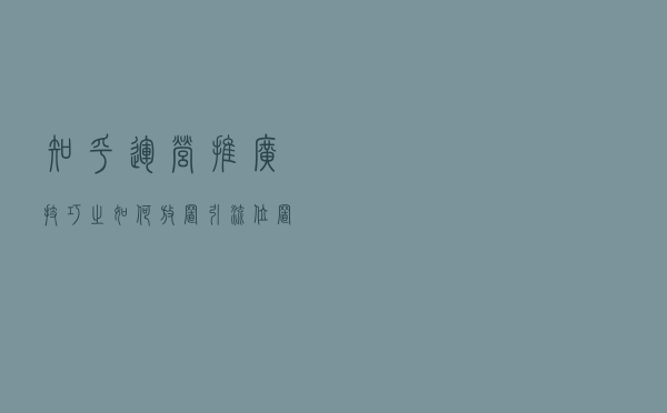 知乎运营推广技巧之如何放置引流位置比较合适