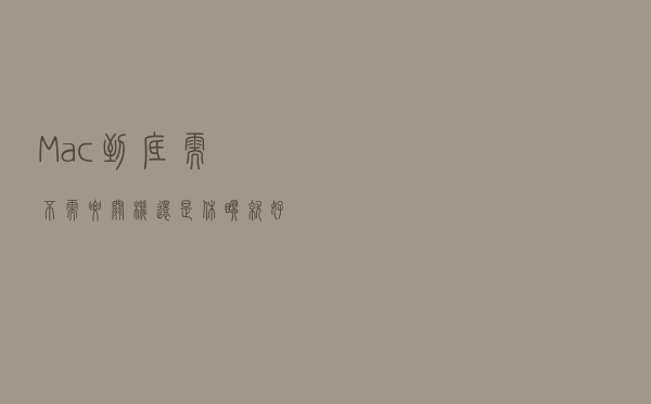 Mac到底需不需要关机还是休眠就好，因为三个理由建议偶尔关下