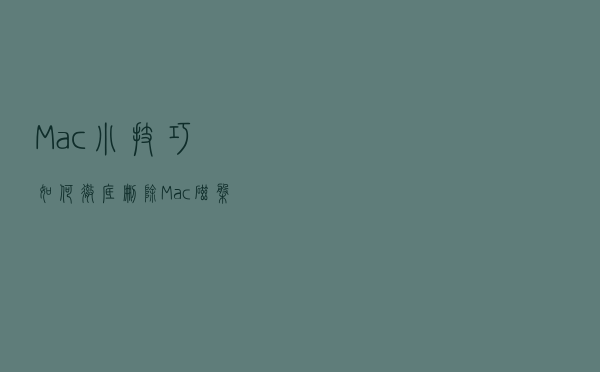 Mac小技巧，如何彻底删除Mac磁盘中的文件