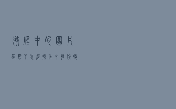 微信中的图片过期了，怎么操作才能恢复重新打开？
