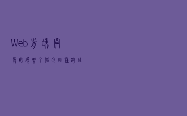 Web前端开发，必须要了解的四种跨域解决方案