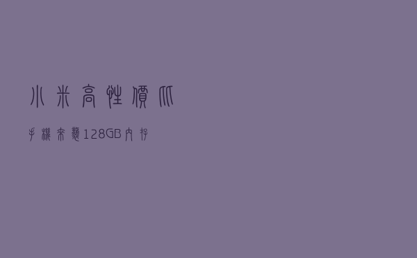 小米高性价比手机来袭，128GB内存+4800W像素四摄，999元香不香？