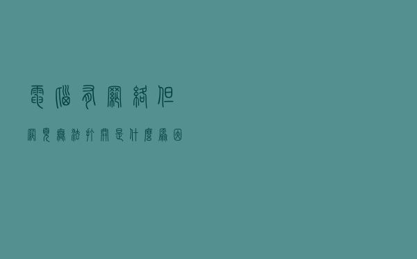 电脑有网络但网页无法打开是什么原因，电脑网友打不开怎么解决