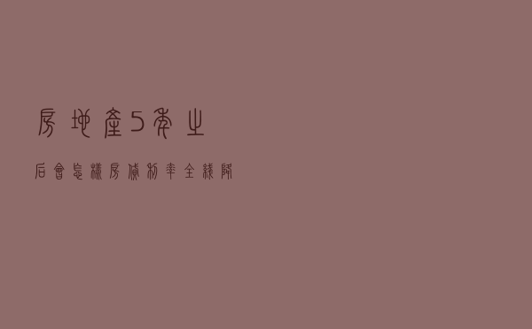 房地产5年之后会怎样？房贷利率全线降至6%以下