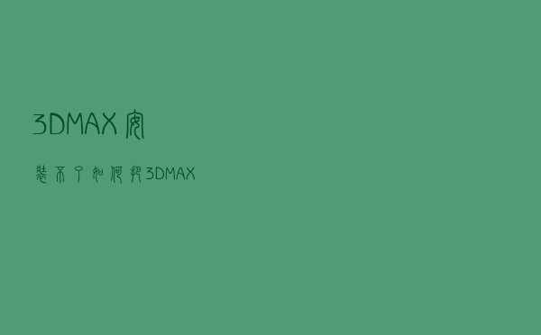 3DMAX安装不了，如何把3DMAX注册列表全部删除？
