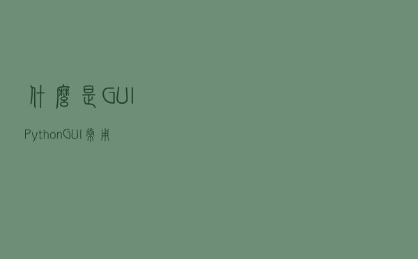 什么是GUI，Python GUI常用库汇总